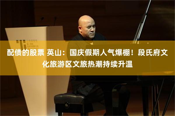 配债的股票 英山：国庆假期人气爆棚！段氏府文化旅游区文旅热潮持续升温