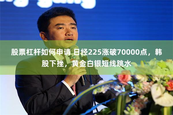 股票杠杆如何申请 日经225涨破70000点，韩股下挫，黄金白银短线跳水