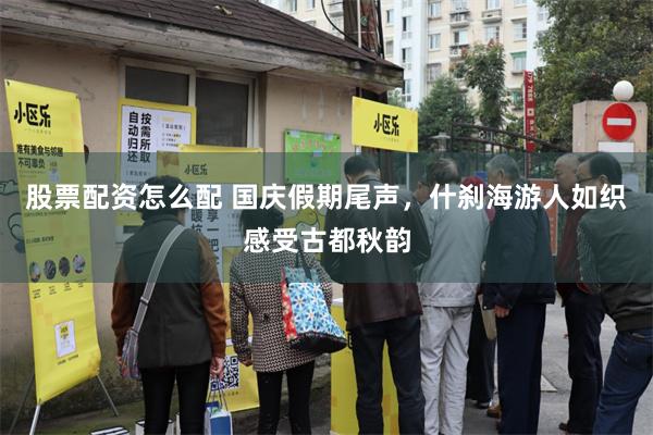 股票配资怎么配 国庆假期尾声，什刹海游人如织感受古都秋韵