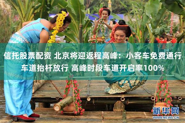 信托股票配资 北京将迎返程高峰：小客车免费通行车道抬杆放行 高峰时段车道开启率100%