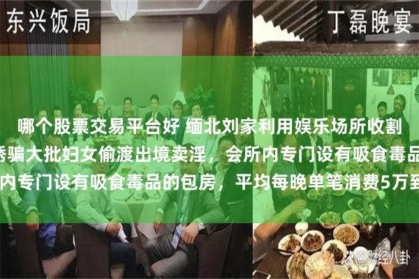 哪个股票交易平台好 缅北刘家利用娱乐场所收割“金主”，组织招揽、诱骗大批妇女偷渡出境卖淫，会所内专门设有吸食毒品的包房，平均每晚单笔消费5万到6万元