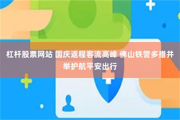 杠杆股票网站 国庆返程客流高峰 佛山铁警多措并举护航平安出行