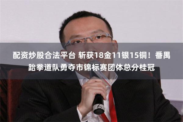 配资炒股合法平台 斩获18金11银15铜！番禺跆拳道队勇夺市锦标赛团体总分桂冠