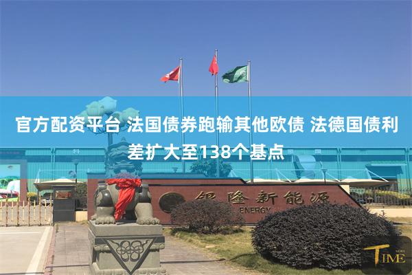 官方配资平台 法国债券跑输其他欧债 法德国债利差扩大至138个基点