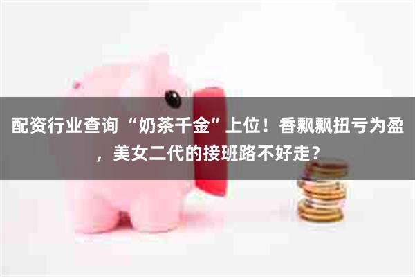 配资行业查询 “奶茶千金”上位！香飘飘扭亏为盈，美女二代的接班路不好走？